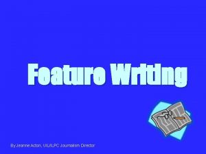 Feature Writing By Jeanne Acton UILILPC Journalism Director