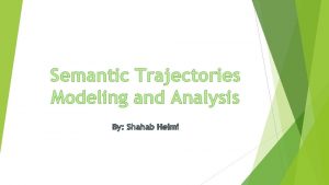 Semantic Trajectories Modeling and Analysis By Shahab Helmi