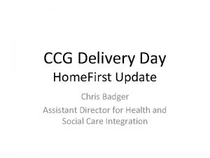 CCG Delivery Day Home First Update Chris Badger