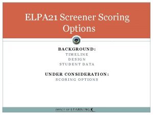 ELPA 21 Screener Scoring Options BACKGROUND TIMELINE DESIGN