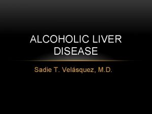 ALCOHOLIC LIVER DISEASE Sadie T Velsquez M D