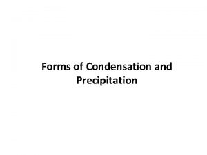 Forms of Condensation and Precipitation Condensation Condensation occurs