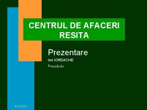 CENTRUL DE AFACERI RESITA Prezentare Ion IORDACHE Presedinte