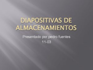 DIAPOSITIVAS DE ALMACENAMIENTOS Presentado por pedro fuentes 11