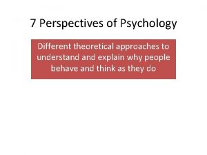 7 Perspectives of Psychology Different theoretical approaches to