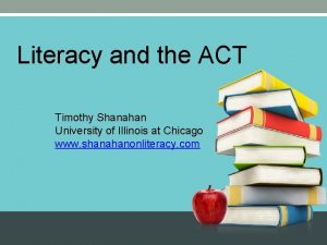 Literacy and the ACT Timothy Shanahan University of