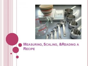 MEASURING SCALING READING A RECIPE Measuring accurately is