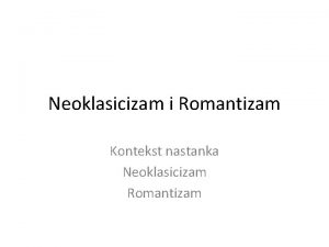 Neoklasicizam i Romantizam Kontekst nastanka Neoklasicizam Romantizam Istorijski