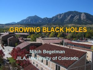 GROWING BLACK HOLES Mitch Begelman JILA University of