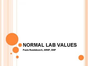 NORMAL LAB VALUES Paula Ruedebusch ARNP DNP IMPORTANCE