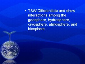 TSW Differentiate and show interactions among the geosphere
