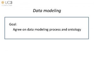 Data modeling Goal Agree on data modeling process