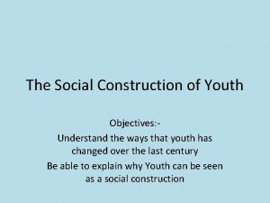 The Social Construction of Youth Objectives Understand the