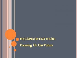 FOCUSING ON OUR YOUTH Focusing On Our Future