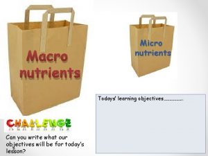 Macro nutrients Micro nutrients Todays learning objectives Can