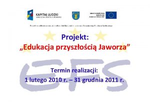 Projekt Edukacja przyszoci Jaworza Termin realizacji 1 lutego