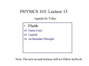 PHYSICS 103 Lecture 15 Agenda for Today Fluids