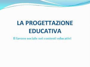 LA PROGETTAZIONE EDUCATIVA Il lavoro sociale nei contesti