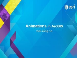 Animations in Arc GIS WeiMing Lin Esri UC