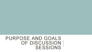 PURPOSE AND GOALS OF DISCUSSION SESSIONS GOALS Identify
