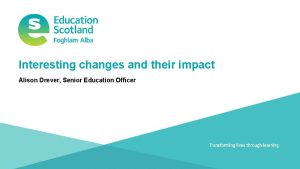 Interesting changes and their impact Alison Drever Senior