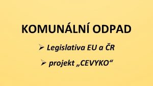 KOMUNLN ODPAD Legislativa EU a R projekt CEVYKO