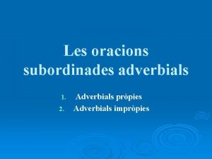 Les oracions subordinades adverbials 1 2 Adverbials prpies