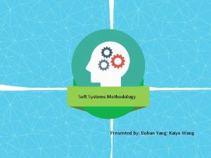 Soft Systems Methodology Presented by Bohan Yang Kaiyu