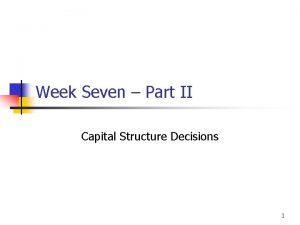 Week Seven Part II Capital Structure Decisions 1