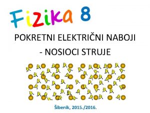 8 POKRETNI ELEKTRINI NABOJI NOSIOCI STRUJE ibenik 2015