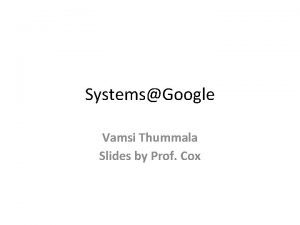 SystemsGoogle Vamsi Thummala Slides by Prof Cox De