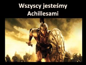 Wszyscy jestemy Achillesami Achilles podobnie jak niektrzy ludzie