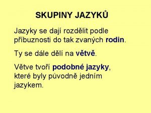 SKUPINY JAZYK Jazyky se daj rozdlit podle pbuznosti