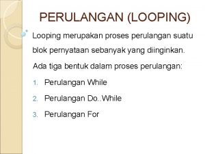 PERULANGAN LOOPING Looping merupakan proses perulangan suatu blok