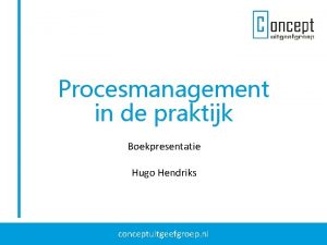 Procesmanagement in de praktijk Boekpresentatie Hugo Hendriks conceptuitgeefgroep