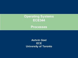 Operating Systems ECE 344 Processes Ashvin Goel ECE