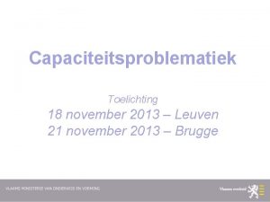 Capaciteitsproblematiek Toelichting 18 november 2013 Leuven 21 november