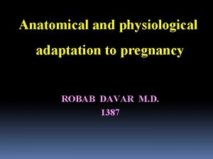 Anatomical and physiological adaptation to pregnancy ROBAB DAVAR