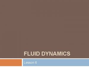 FLUID DYNAMICS Lesson 6 Fluid Dynamics is the
