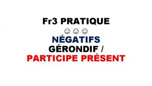 Fr 3 PRATIQUE NGATIFS GRONDIF PARTICIPE PRSENT Rpondez