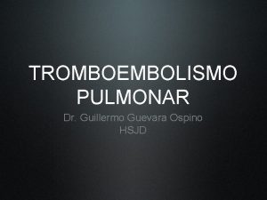 TROMBOEMBOLISMO PULMONAR Dr Guillermo Guevara Ospino HSJD TROMBOEMBOLISMO