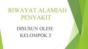 RIWAYAT ALAMIAH PENYAKIT DISUSUN OLEH KELOMPOK 2 Riwayat