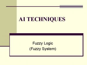 AI TECHNIQUES Fuzzy Logic Fuzzy System Fuzzy Logic