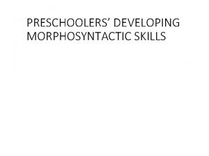 PRESCHOOLERS DEVELOPING MORPHOSYNTACTIC SKILLS Power Point Outline I