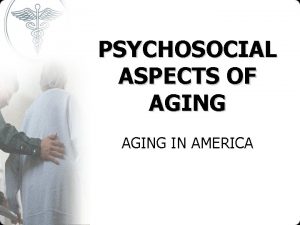 PSYCHOSOCIAL ASPECTS OF AGING IN AMERICA OLD AGE