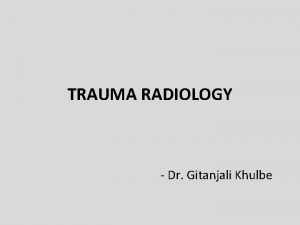 TRAUMA RADIOLOGY Dr Gitanjali Khulbe Introduction Radiologic examination
