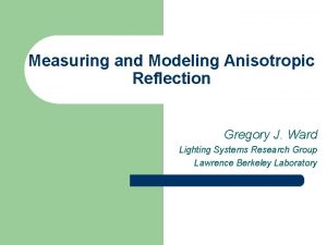 Measuring and Modeling Anisotropic Reflection Gregory J Ward