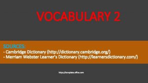 VOCABULARY 2 SOURCES Cambridge Dictionary http dictionary cambridge