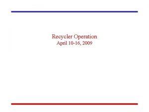 Recycler Operation April 10 16 2009 Operation and