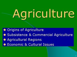Agriculture l l Origins of Agriculture Subsistence Commercial
